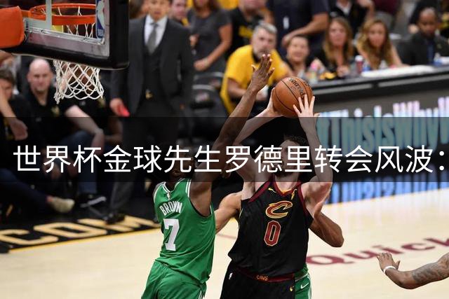 世界杯金球先生罗德里转会风波：施压曼城降价加盟皇马引争议