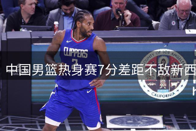 中国男篮热身赛7分差距不敌新西兰队