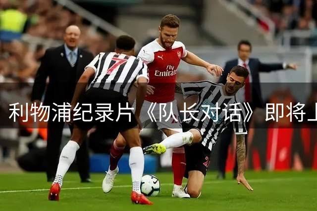 利物浦纪录片《队长对话》即将上线 三代传奇队长同框