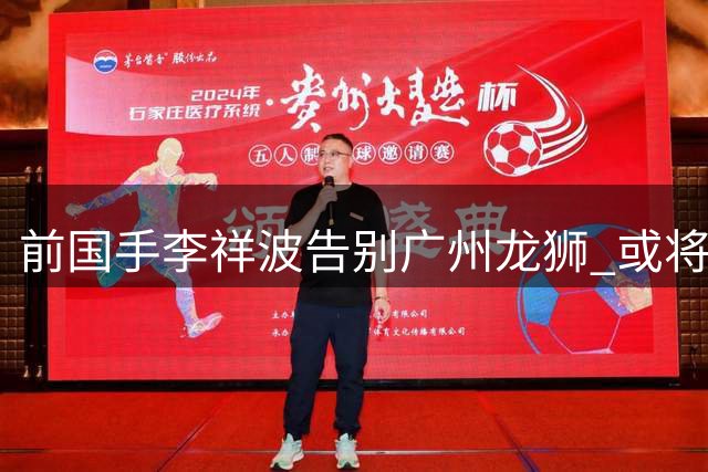 前国手李祥波告别广州龙狮 或将转战NBL贵州队开启新征程