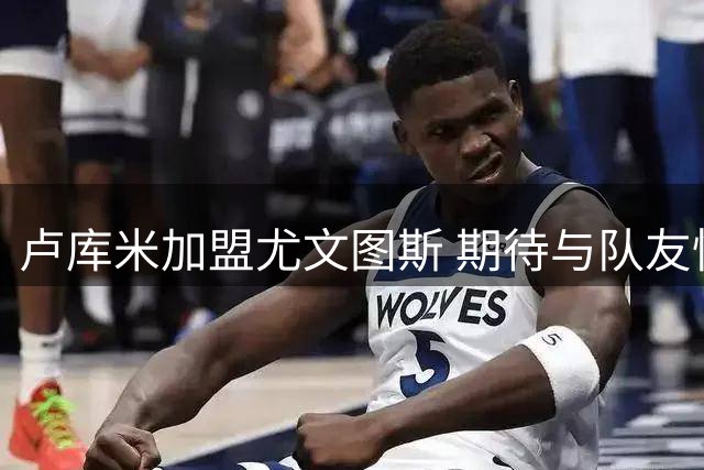 卢库米加盟尤文图斯 期待与队友快速磨合