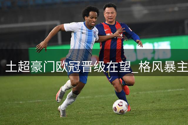 土超豪门欧冠晋级在望 格风暴主场逆袭难度极大