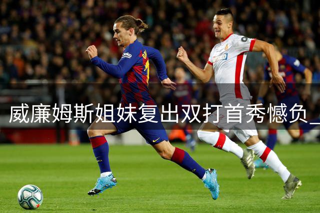 威廉姆斯姐妹复出双打首秀憾负 辛辛那提站止步首轮