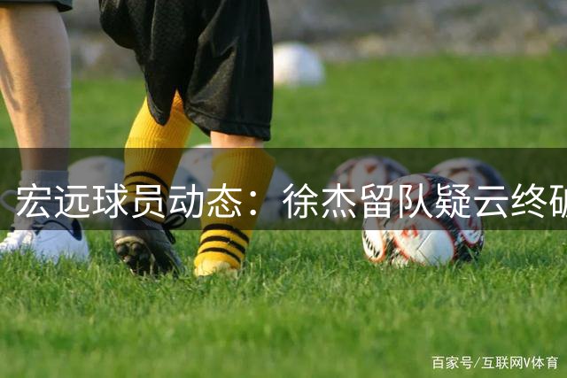 宏远球员动态：徐杰留队疑云终破解 周鹏落叶归根王洪泽海外扬威