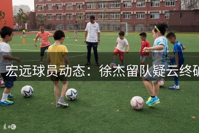 宏远球员动态：徐杰留队疑云终破解 周鹏落叶归根王洪泽海外扬威