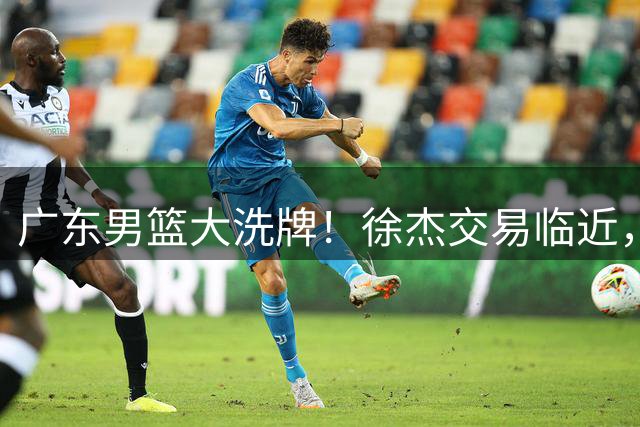广东男篮大洗牌！徐杰交易临近，同曦高层互动透露玄机