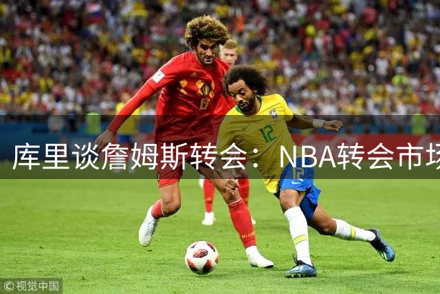 库里谈詹姆斯转会：NBA转会市场切勿过早下定论