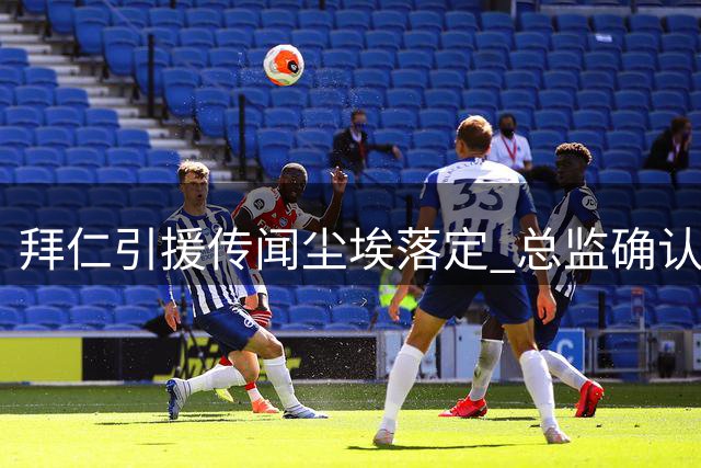 拜仁引援传闻尘埃落定 总监确认今夏大动作终结