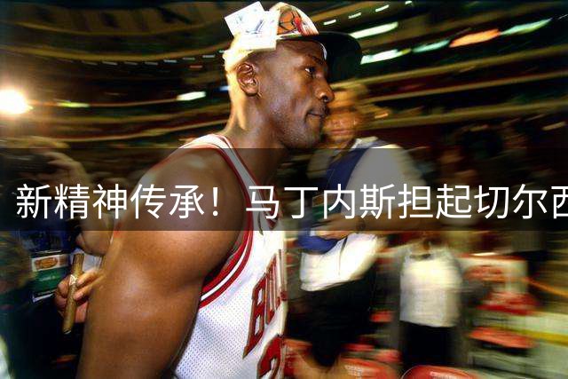 新精神传承！马丁内斯担起切尔西26号战袍使命