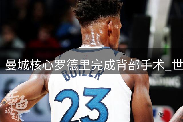 曼城核心罗德里完成背部手术 世界杯冠军中场康复期未定
