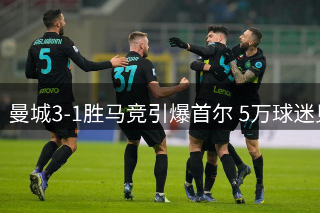 曼城3-1胜马竞引爆首尔 5万球迷见证李刚仁主场首秀