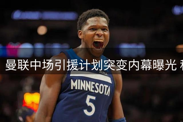 曼联中场引援计划突变内幕曝光 科内交易搁浅另有隐情