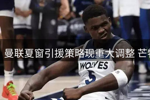 曼联夏窗引援策略现重大调整 芒特后撤或成中场关键棋子