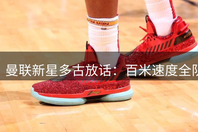 曼联新星多古放话：百米速度全队称王 点名两大劲敌