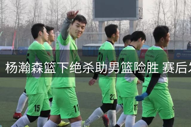 杨瀚森篮下绝杀助男篮险胜 赛后发文激励全队