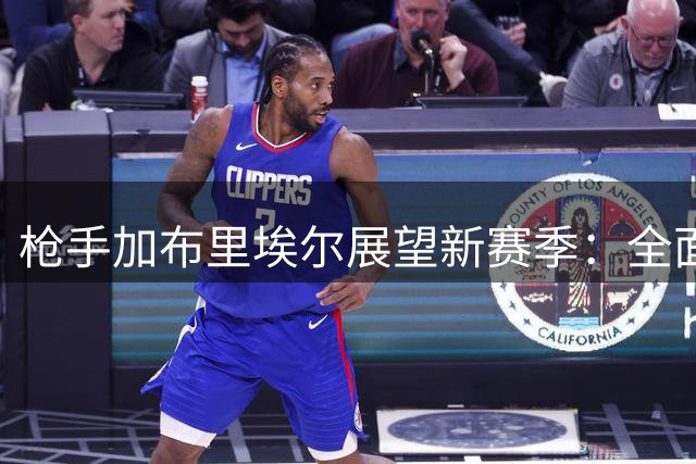 枪手加布里埃尔展望新赛季：全面提升是首要目标
