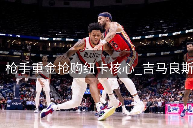 枪手重金抢购纽卡核心 吉马良斯转会谈判进入关键阶段