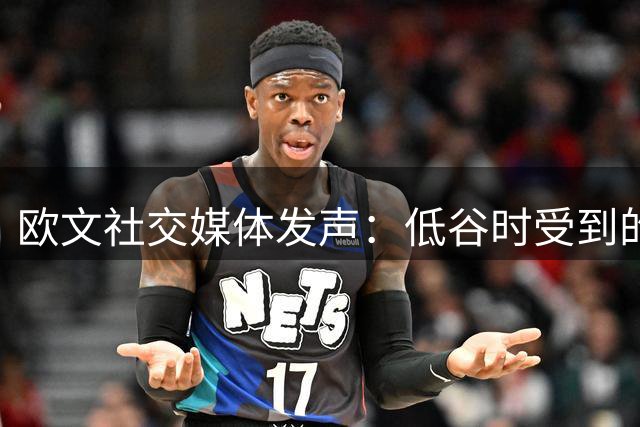 欧文社交媒体发声：低谷时受到的对待不应遗忘