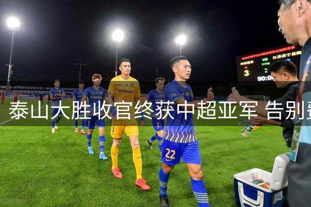 泰山大胜收官终获中超亚军 告别费莱尼致敬传奇