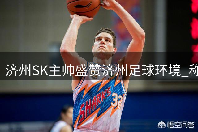 济州SK主帅盛赞济州足球环境 称拜仁将获顶级训练体验