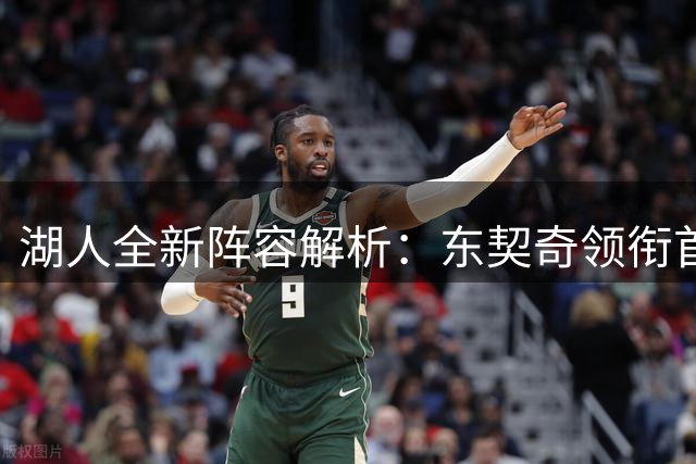 湖人全新阵容解析：东契奇领衔首发五虎，24岁新星或成关键拼图