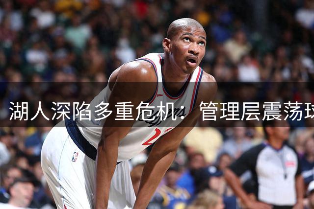 湖人深陷多重危机：管理层震荡球星抉择两重天