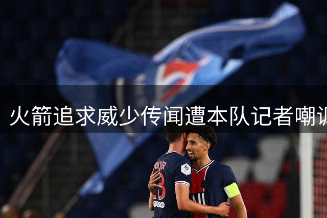 火箭追求威少传闻遭本队记者嘲讽 专家建议被指不切实际