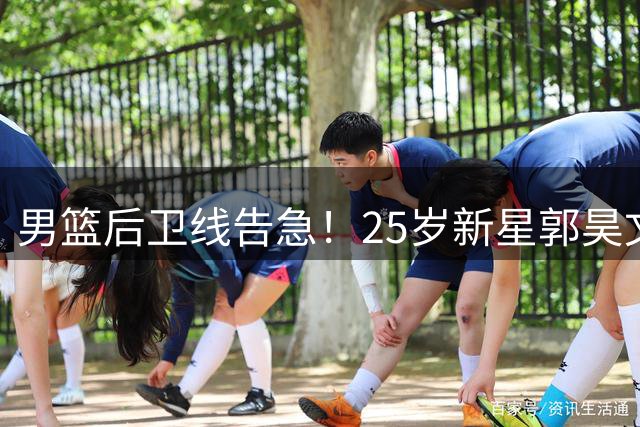 男篮后卫线告急！25岁新星郭昊文落选引争议