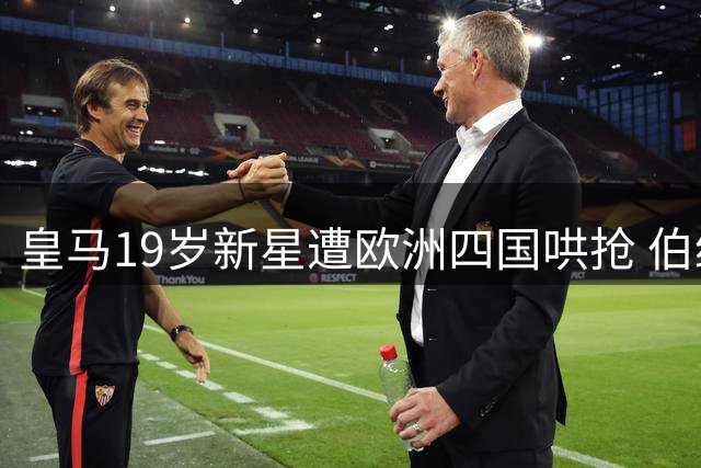 皇马19岁新星遭欧洲四国哄抢 伯纳乌或再演青训变现好戏