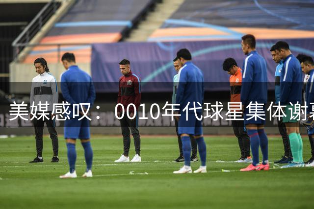 美媒感叹：00/10年代球星集体谢幕将彻底改变NBA格局