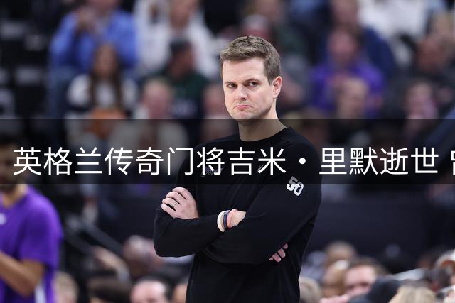 英格兰传奇门将吉米·里默逝世 曾在中国足坛执教多年