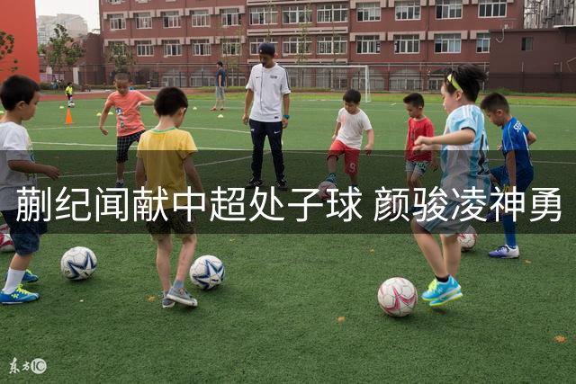 蒯纪闻献中超处子球 颜骏凌神勇 海港险胜深圳