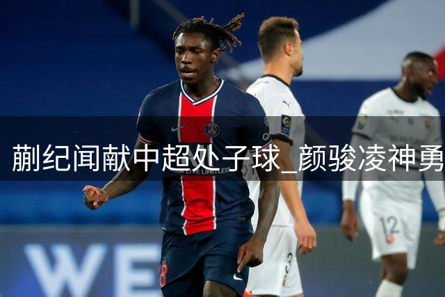 蒯纪闻献中超处子球 颜骏凌神勇 海港险胜深圳