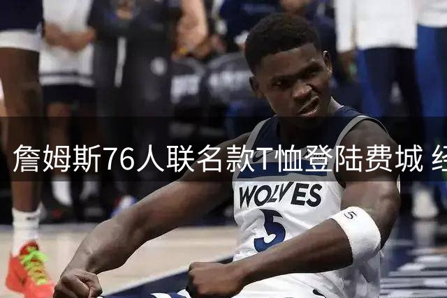 詹姆斯76人联名款T恤登陆费城 经典镁粉动作融合球队元素