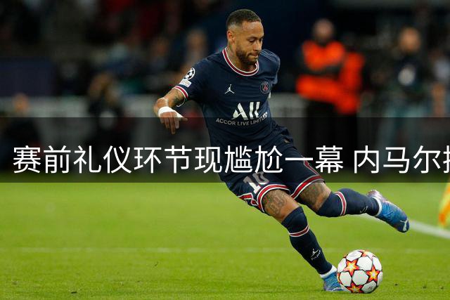 赛前礼仪环节现尴尬一幕 内马尔握手请求被拒