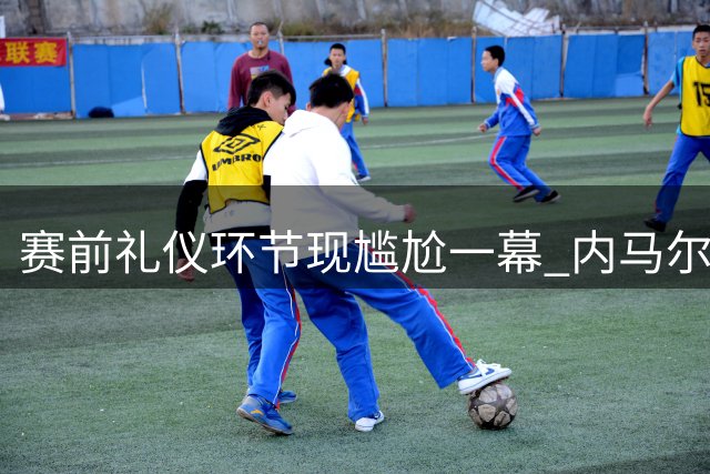 赛前礼仪环节现尴尬一幕 内马尔握手请求被拒