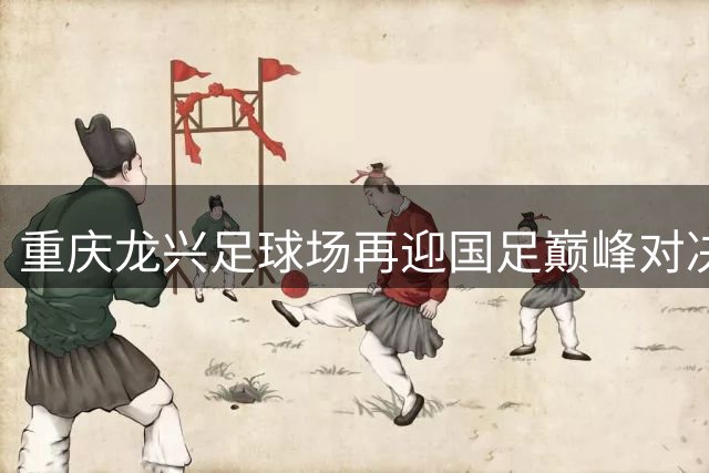 重庆龙兴足球场再迎国足巅峰对决 国际邀请赛9月开战