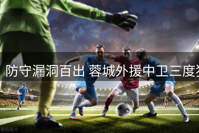 防守漏洞百出 蓉城外援中卫三度犯错酿惨败