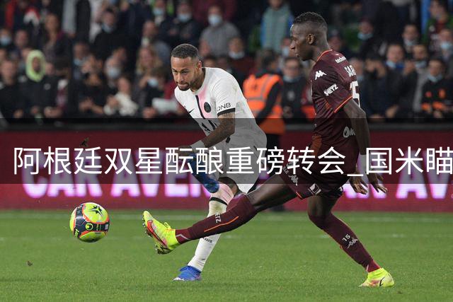 阿根廷双星酝酿重磅转会 国米瞄准热刺铁卫罗梅罗
