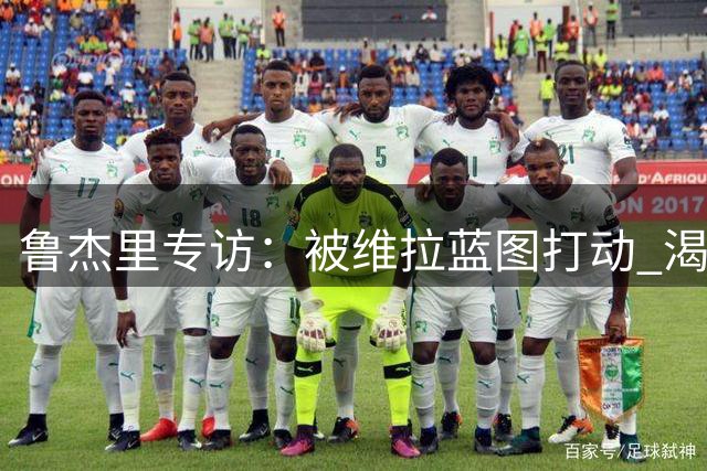 鲁杰里专访：被维拉蓝图打动 渴望英超欧冠双线闪耀