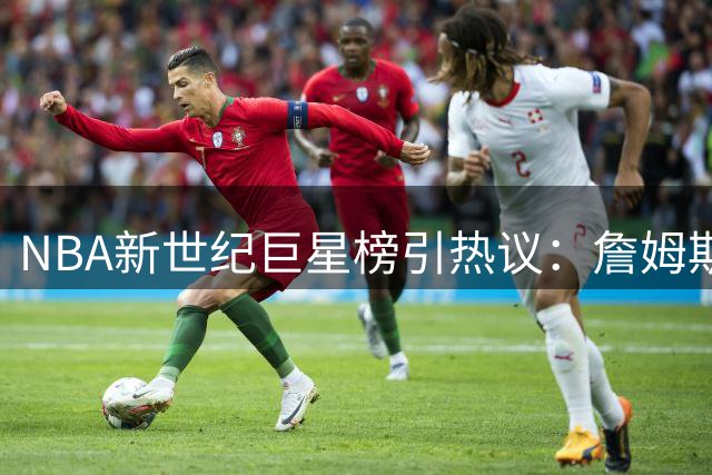 NBA新世纪巨星榜引热议：詹姆斯登顶，库里屈居第四，约基奇异军突起