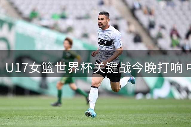 U17女篮世界杯关键战今晚打响 中国队迎战欧洲劲旅斯洛文尼亚