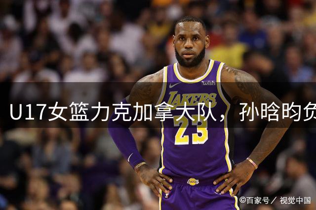 U17女篮力克加拿大队，孙晗昀负伤坚守赛场贡献8分关键得分