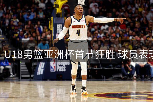 U18男篮亚洲杯首节狂胜 球员表现引发热议